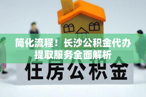 宜兴简化流程！长沙公积金代办提取服务全面解析