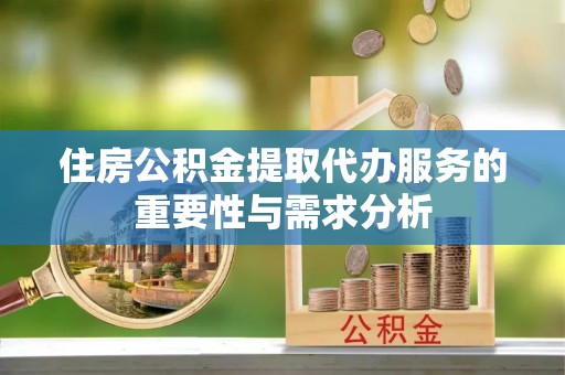 宜兴住房公积金提取代办服务的重要性与需求分析