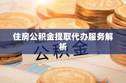 宜兴住房公积金提取代办服务解析