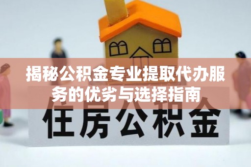 宜兴揭秘公积金专业提取代办服务的优劣与选择指南