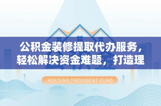 宜兴公积金装修提取代办服务，轻松解决资金难题，打造理想家居