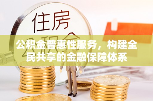宜兴公积金普惠性服务，构建全民共享的金融保障体系