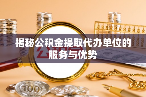 宜兴揭秘公积金提取代办单位的服务与优势