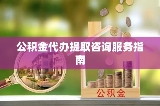 宜兴公积金代办提取咨询服务指南