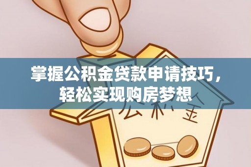 宜兴掌握公积金贷款申请技巧，轻松实现购房梦想