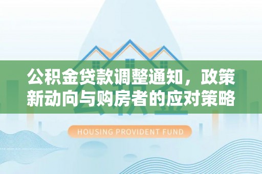 宜兴公积金贷款调整通知，政策新动向与购房者的应对策略