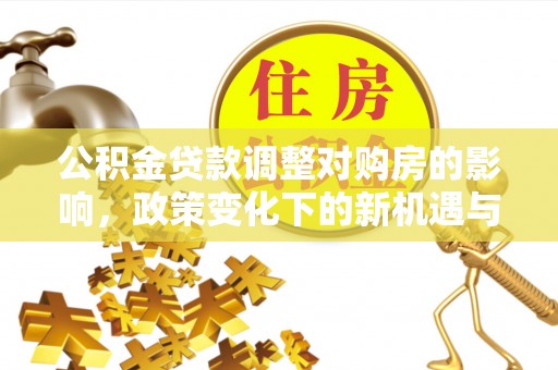 宜兴公积金贷款调整对购房的影响，政策变化下的新机遇与挑战