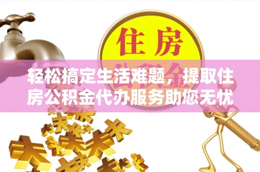 宜兴轻松搞定生活难题，提取住房公积金代办服务助您无忧理财