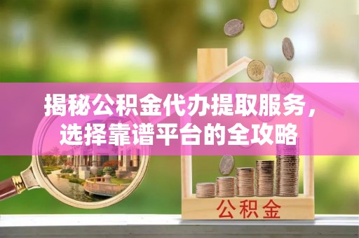 宜兴揭秘公积金代办提取服务，选择靠谱平台的全攻略