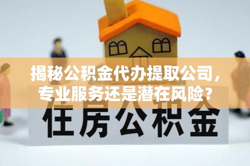 宜兴揭秘公积金代办提取公司，专业服务还是潜在风险？