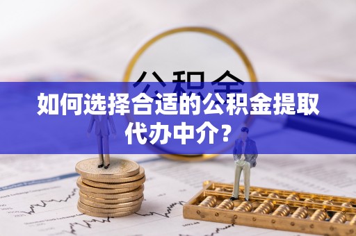 宜兴如何选择合适的公积金提取代办中介？