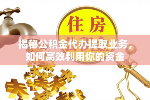 宜兴揭秘公积金代办提取业务，如何高效利用你的资金