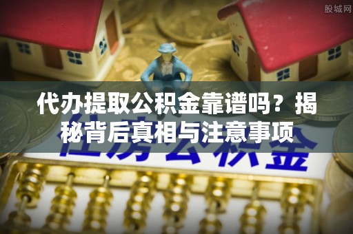 宜兴代办提取公积金靠谱吗？揭秘背后真相与注意事项