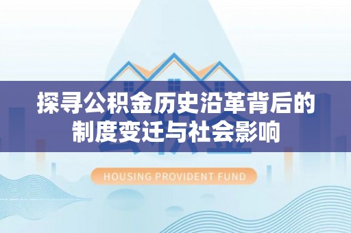 宜兴探寻公积金历史沿革背后的制度变迁与社会影响