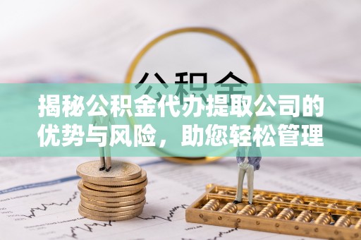 宜兴揭秘公积金代办提取公司的优势与风险，助您轻松管理财务