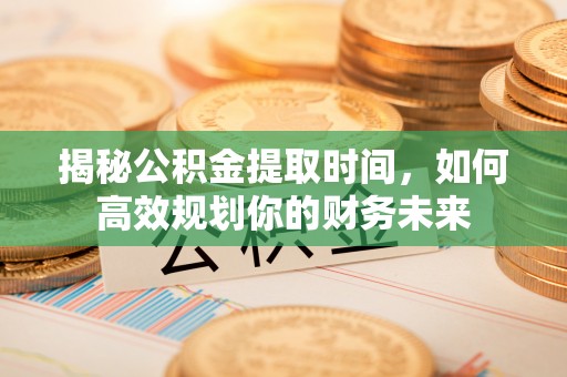 宜兴揭秘公积金提取时间，如何高效规划你的财务未来