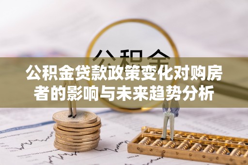 宜兴公积金贷款政策变化对购房者的影响与未来趋势分析