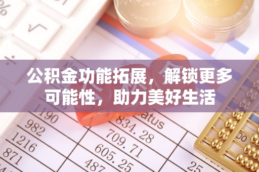 宜兴公积金功能拓展，解锁更多可能性，助力美好生活