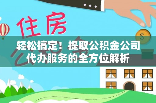 宜兴轻松搞定！提取公积金公司代办服务的全方位解析