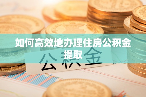 宜兴如何高效地办理住房公积金提取