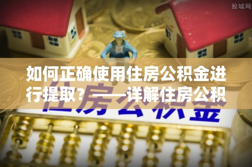宜兴如何正确使用住房公积金进行提取？——详解住房公积金代办提取流程与注意事项