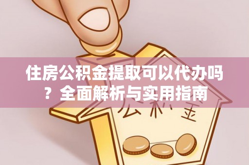 宜兴住房公积金提取可以代办吗？全面解析与实用指南