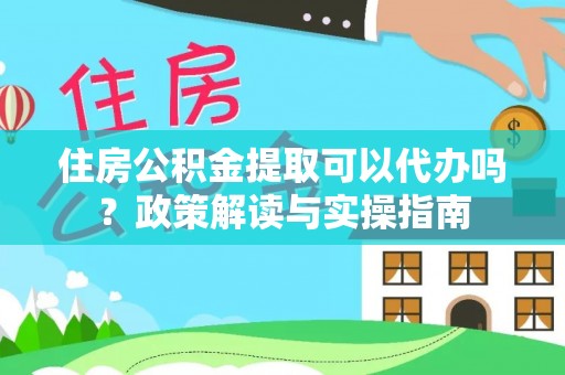 宜兴住房公积金提取可以代办吗？政策解读与实操指南
