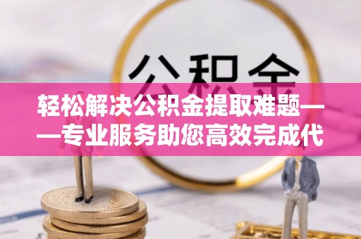 宜兴轻松解决公积金提取难题——专业服务助您高效完成代办公积金提取