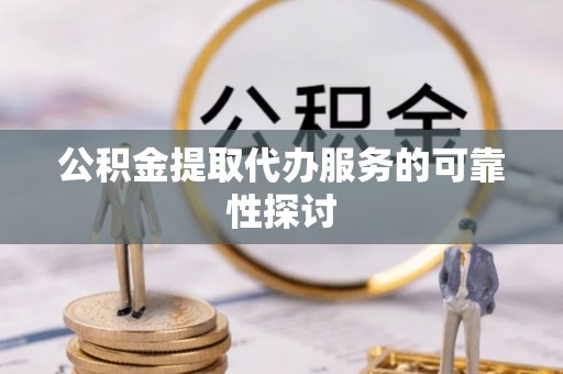 宜兴公积金提取代办服务的可靠性探讨