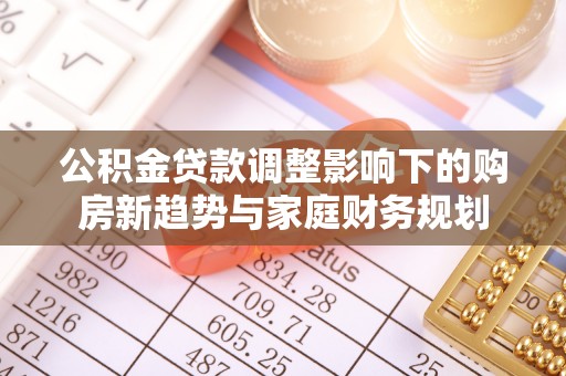 宜兴公积金贷款调整影响下的购房新趋势与家庭财务规划