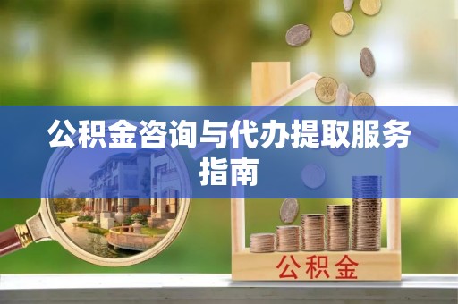 宜兴公积金咨询与代办提取服务指南