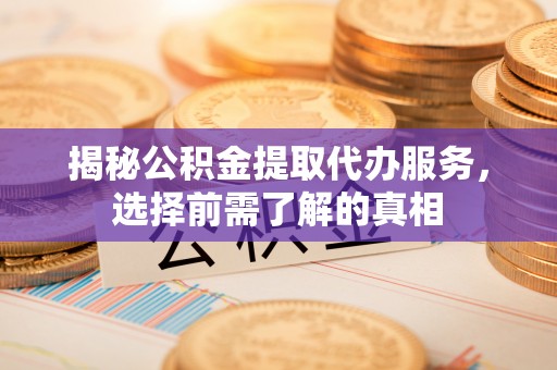 宜兴揭秘公积金提取代办服务，选择前需了解的真相