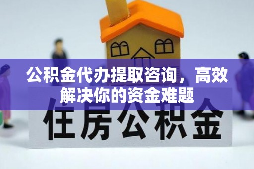 宜兴公积金代办提取咨询，高效解决你的资金难题
