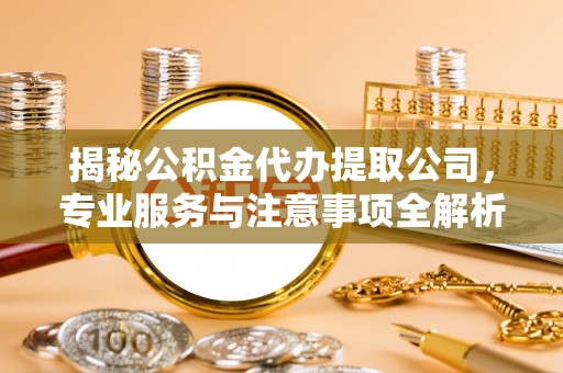 宜兴揭秘公积金代办提取公司，专业服务与注意事项全解析