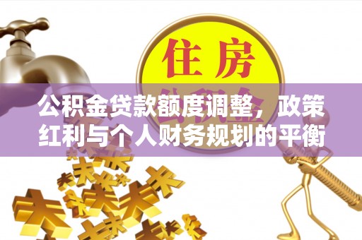 宜兴公积金贷款额度调整，政策红利与个人财务规划的平衡之道