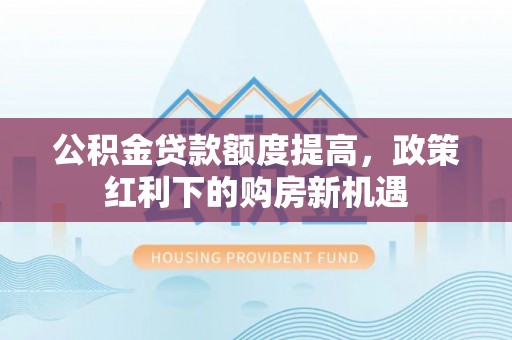 宜兴公积金贷款额度提高，政策红利下的购房新机遇