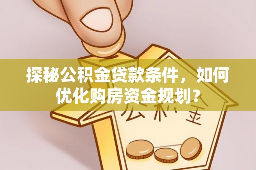 宜兴探秘公积金贷款条件，如何优化购房资金规划？