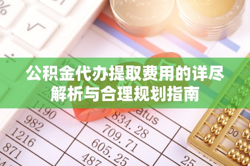 宜兴公积金代办提取费用的详尽解析与合理规划指南