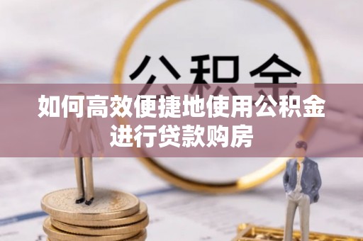 宜兴如何高效便捷地使用公积金进行贷款购房