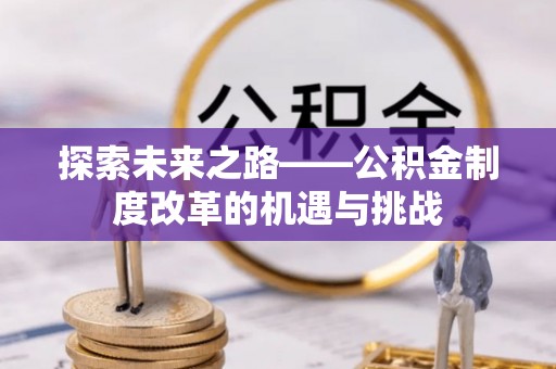 宜兴探索未来之路——公积金制度改革的机遇与挑战