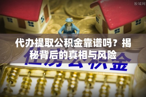 宜兴代办提取公积金靠谱吗？揭秘背后的真相与风险