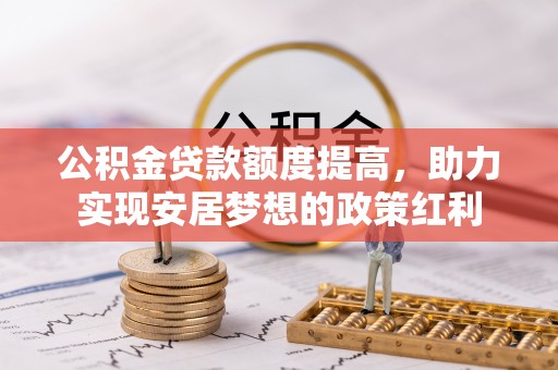 宜兴公积金贷款额度提高，助力实现安居梦想的政策红利