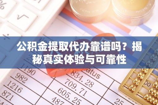 宜兴公积金提取代办靠谱吗？揭秘真实体验与可靠性