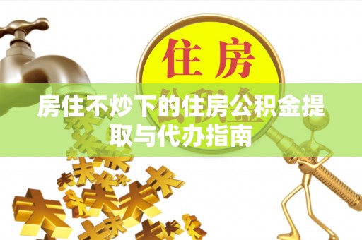 宜兴房住不炒下的住房公积金提取与代办指南