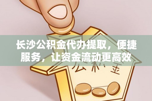 宜兴长沙公积金代办提取，便捷服务，让资金流动更高效