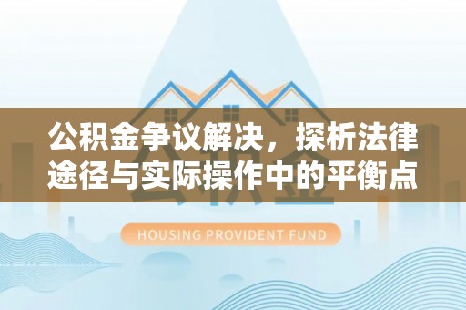 宜兴公积金争议解决，探析法律途径与实际操作中的平衡点