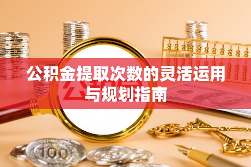 宜兴公积金提取次数的灵活运用与规划指南