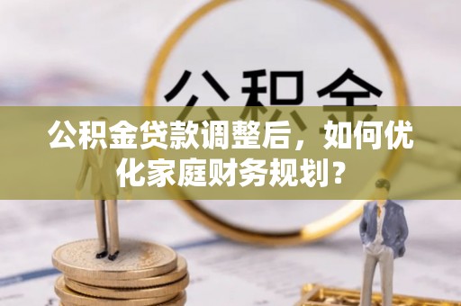 宜兴公积金贷款调整后，如何优化家庭财务规划？
