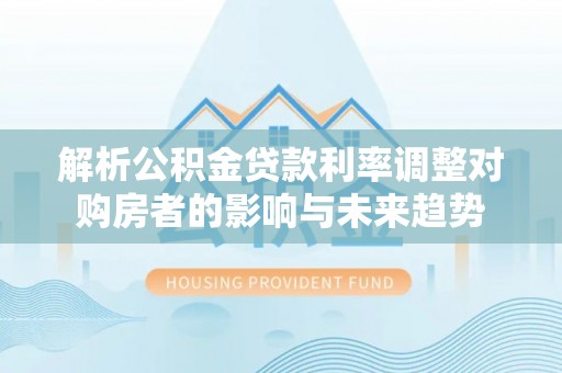 宜兴解析公积金贷款利率调整对购房者的影响与未来趋势