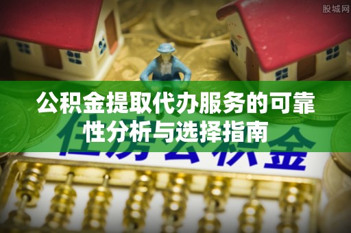 宜兴公积金提取代办服务的可靠性分析与选择指南